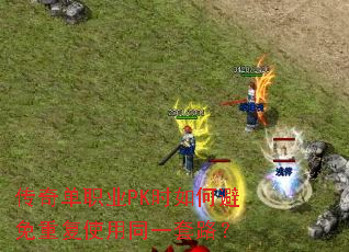传奇单职业PK时如何避免重复使用同一套路? 传奇单职业PK时如何避免重复使用同一套路?
