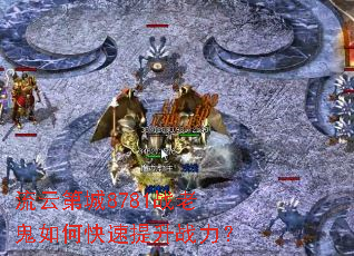 流云第城8781战老鬼如何快速提升战力? 流云第城8781战老鬼如何快速提升战力?
