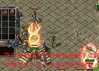 蓝月返利版古云传奇新服新手如何快速起步?菜鸟必备攻略大揭秘 蓝月返利版古云传奇新服新手如何快速起步?菜鸟必备攻略大揭秘