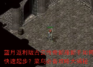 蓝月返利版古云传奇新服新手如何快速起步?菜鸟必备攻略大揭秘 蓝月返利版古云传奇新服新手如何快速起步?菜鸟必备攻略大揭秘