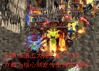 如何以第五大陆之巅170157乔峰为核心制定传奇游戏攻略? 如何以第五大陆之巅170157乔峰为核心制定传奇游戏攻略?
