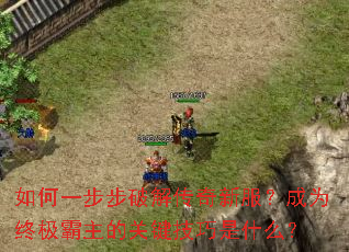 如何一步步破解传奇新服?成为终极霸主的关键技巧是什么? 如何一步步破解传奇新服?成为终极霸主的关键技巧是什么?