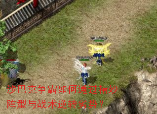 沙巴克争霸如何通过精妙阵型与战术逆转劣势? 沙巴克争霸如何通过精妙阵型与战术逆转劣势?