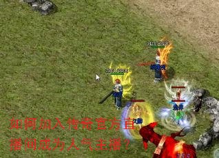 如何加入传奇官方直播间成为人气主播? 如何加入传奇官方直播间成为人气主播?