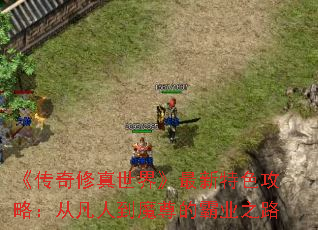 《传奇修真世界》最新特色攻略:从凡人到魔尊的霸业之路 《传奇修真世界》最新特色攻略:从凡人到魔尊的霸业之路
