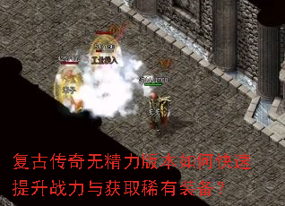 复古传奇无精力版本如何快速提升战力与获取稀有装备? 复古传奇无精力版本如何快速提升战力与获取稀有装备?