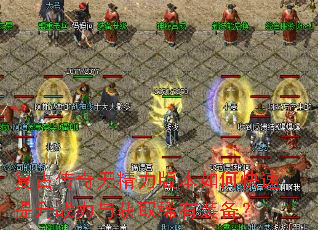 复古传奇无精力版本如何快速提升战力与获取稀有装备? 复古传奇无精力版本如何快速提升战力与获取稀有装备?