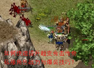 如何快速提升超变合击传奇私服角色战力与爆装技巧? 如何快速提升超变合击传奇私服角色战力与爆装技巧?
