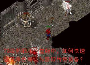 70级怀旧服公益服中,如何快速提升角色等级与获取传奇装备? 70级怀旧服公益服中,如何快速提升角色等级与获取传奇装备?