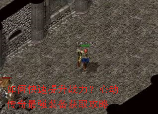 如何快速提升战力?心动传奇最强装备获取攻略 如何快速提升战力?心动传奇最强装备获取攻略