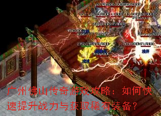 广州佛山传奇游戏攻略:如何快速提升战力与获取稀有装备? 广州佛山传奇游戏攻略:如何快速提升战力与获取稀有装备?