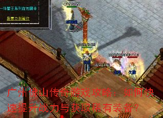 广州佛山传奇游戏攻略:如何快速提升战力与获取稀有装备? 广州佛山传奇游戏攻略:如何快速提升战力与获取稀有装备?
