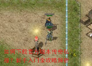 如何下载官方版本传奇私服?新手入门全攻略解析 如何下载官方版本传奇私服?新手入门全攻略解析