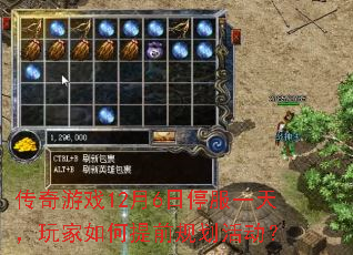 传奇游戏12月6日停服一天,玩家如何提前规划活动? 传奇游戏12月6日停服一天,玩家如何提前规划活动?