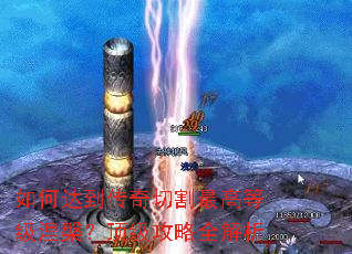 如何达到传奇切割最高等级涅槃?顶级攻略全解析 如何达到传奇切割最高等级涅槃?顶级攻略全解析