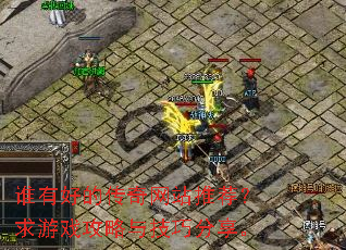 谁有好的传奇网站推荐?求游戏攻略与技巧分享。 谁有好的传奇网站推荐?求游戏攻略与技巧分享。