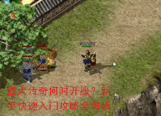 盛大传奇何时开服?新手快速入门攻略全解析 盛大传奇何时开服?新手快速入门攻略全解析
