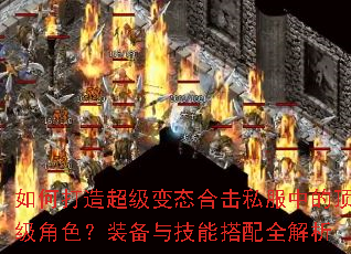 如何打造超级变态合击私服中的顶级角色?装备与技能搭配全解析 如何打造超级变态合击私服中的顶级角色?装备与技能搭配全解析