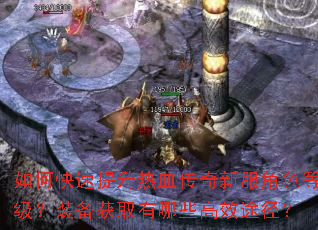 如何快速提升热血传奇新服角色等级?装备获取有哪些高效途径? 如何快速提升热血传奇新服角色等级?装备获取有哪些高效途径?