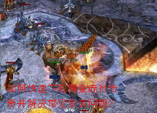 如何快速下载黄金赤月传奇并解决常见安装问题? 如何快速下载黄金赤月传奇并解决常见安装问题?
