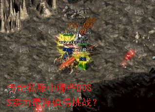 传奇私服中哪些BOSS实力最强值得挑战? 传奇私服中哪些BOSS实力最强值得挑战?