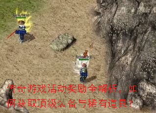 传奇游戏活动奖励全解析,如何获取顶级装备与稀有道具? 传奇游戏活动奖励全解析,如何获取顶级装备与稀有道具?