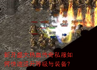 新开盛大热血传奇私服如何快速提升等级与装备? 新开盛大热血传奇私服如何快速提升等级与装备?