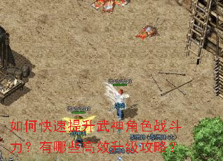 如何快速提升武神角色战斗力?有哪些高效升级攻略? 如何快速提升武神角色战斗力?有哪些高效升级攻略?