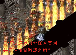如何快速登录环保网官网并开启传奇游戏之旅? 如何快速登录环保网官网并开启传奇游戏之旅?