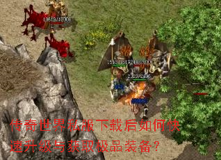传奇世界私服下载后如何快速升级与获取极品装备? 传奇世界私服下载后如何快速升级与获取极品装备?