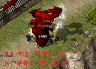 如何快速下载传奇1.85客户端并顺利进入游戏? 如何快速下载传奇1.85客户端并顺利进入游戏?