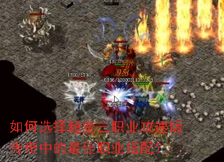 如何选择超变三职业攻速版传奇中的最佳职业搭配? 如何选择超变三职业攻速版传奇中的最佳职业搭配?