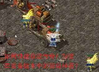 如何快速获取传奇1.76变态装备版本中的顶级神器? 如何快速获取传奇1.76变态装备版本中的顶级神器?