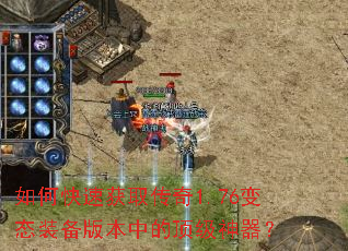如何快速获取传奇1.76变态装备版本中的顶级神器? 如何快速获取传奇1.76变态装备版本中的顶级神器?